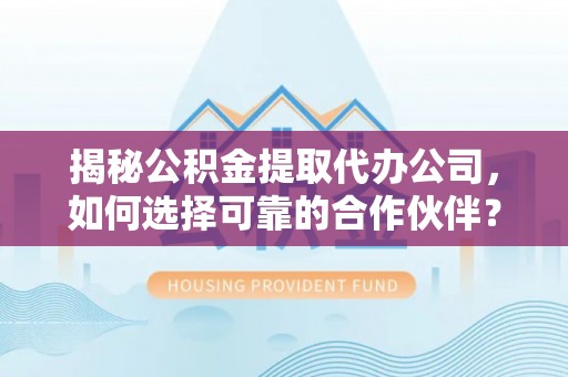 滨湖揭秘公积金提取代办公司，如何选择可靠的合作伙伴？