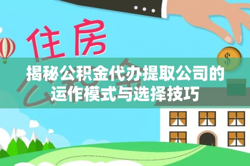 滨湖揭秘公积金代办提取公司的运作模式与选择技巧