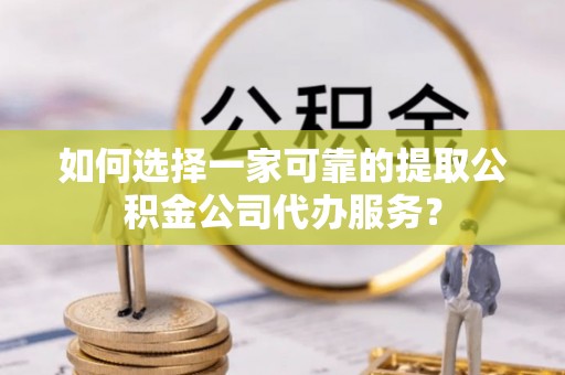滨湖如何选择一家可靠的提取公积金公司代办服务？
