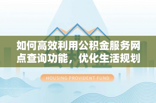 滨湖如何高效利用公积金服务网点查询功能，优化生活规划