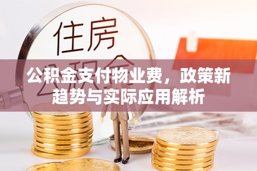滨湖公积金支付物业费，政策新趋势与实际应用解析