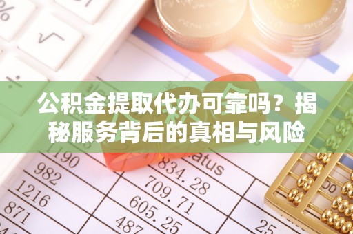 滨湖公积金提取代办可靠吗？揭秘服务背后的真相与风险