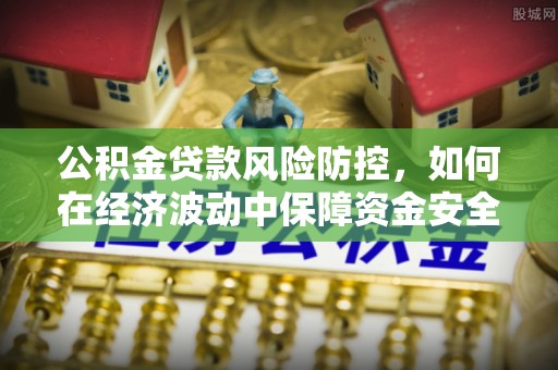 滨湖公积金贷款风险防控，如何在经济波动中保障资金安全
