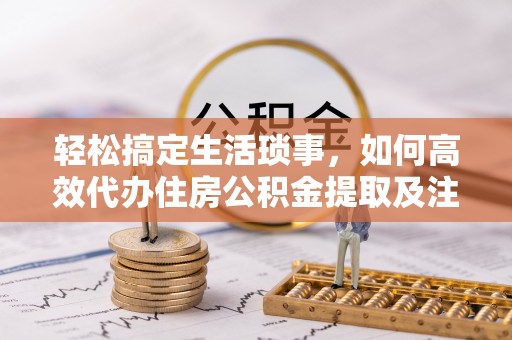滨湖轻松搞定生活琐事，如何高效代办住房公积金提取及注意事项