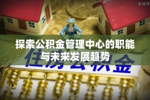 滨湖探索公积金管理中心的职能与未来发展趋势