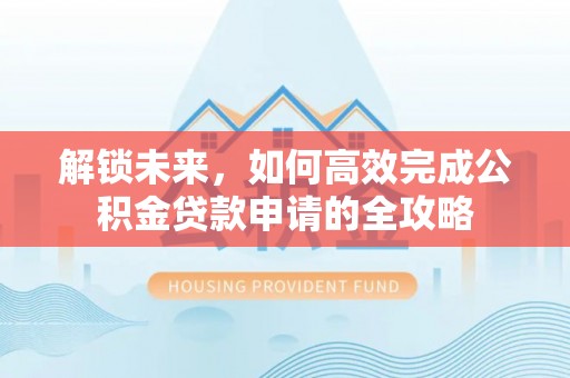 滨湖解锁未来，如何高效完成公积金贷款申请的全攻略