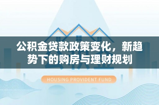 滨湖公积金贷款政策变化，新趋势下的购房与理财规划