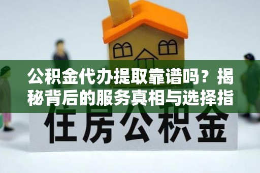 滨湖公积金代办提取靠谱吗？揭秘背后的服务真相与选择指南
