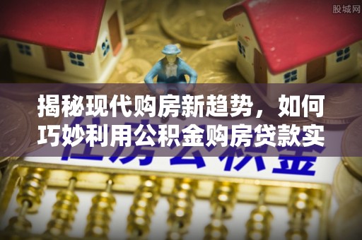 滨湖揭秘现代购房新趋势，如何巧妙利用公积金购房贷款实现梦想家园