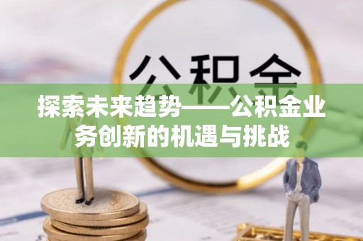 滨湖探索未来趋势——公积金业务创新的机遇与挑战