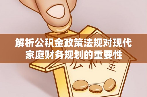 滨湖解析公积金政策法规对现代家庭财务规划的重要性