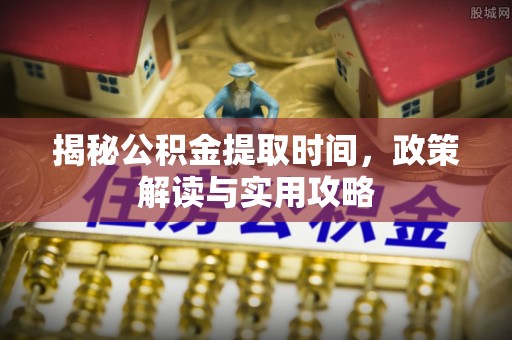 滨湖揭秘公积金提取时间，政策解读与实用攻略