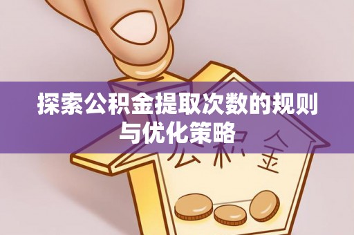 滨湖探索公积金提取次数的规则与优化策略