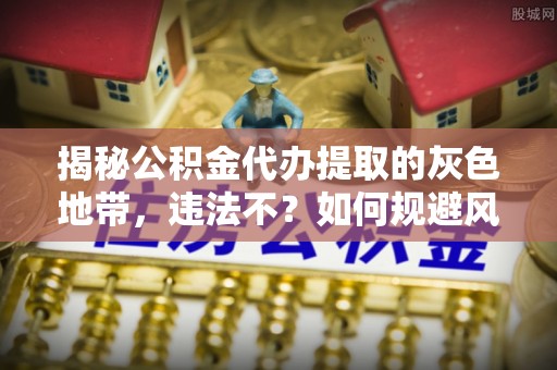 滨湖揭秘公积金代办提取的灰色地带，违法不？如何规避风险？