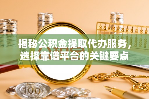 滨湖揭秘公积金提取代办服务，选择靠谱平台的关键要点