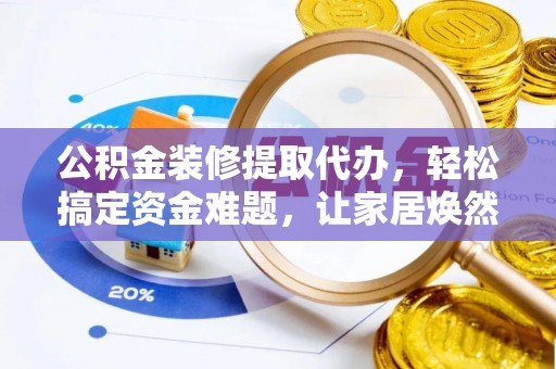 滨湖公积金装修提取代办，轻松搞定资金难题，让家居焕然一新