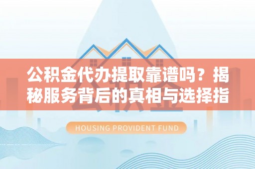 滨湖公积金代办提取靠谱吗？揭秘服务背后的真相与选择指南