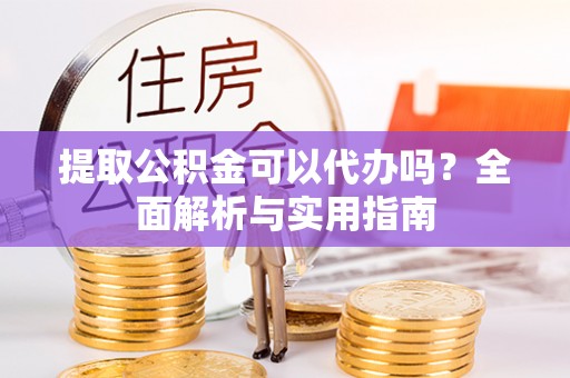 滨湖提取公积金可以代办吗？全面解析与实用指南
