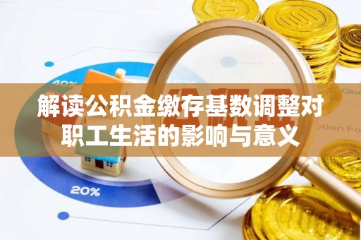 滨湖解读公积金缴存基数调整对职工生活的影响与意义