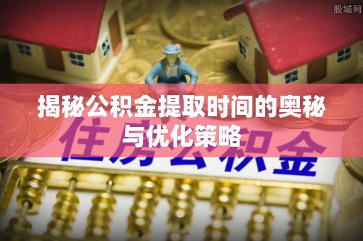 滨湖揭秘公积金提取时间的奥秘与优化策略