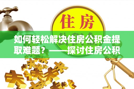 滨湖如何轻松解决住房公积金提取难题？——探讨住房公积金提取代办服务