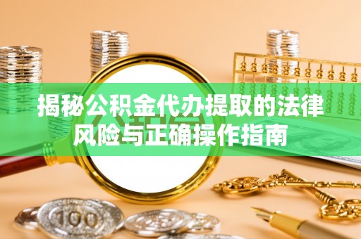 滨湖揭秘公积金代办提取的法律风险与正确操作指南