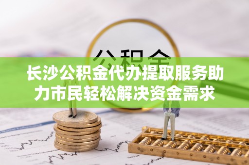 滨湖长沙公积金代办提取服务助力市民轻松解决资金需求