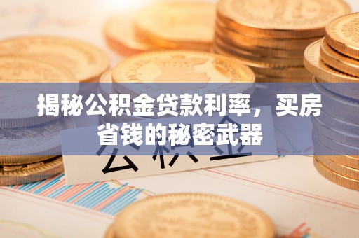 滨湖揭秘公积金贷款利率，买房省钱的秘密武器