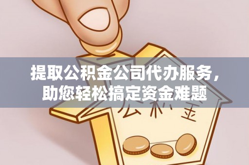 滨湖提取公积金公司代办服务，助您轻松搞定资金难题
