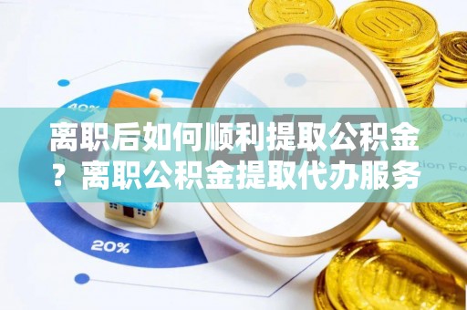 滨湖离职后如何顺利提取公积金？离职公积金提取代办服务帮你搞定！