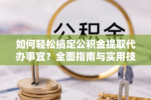 滨湖如何轻松搞定公积金提取代办事宜？全面指南与实用技巧