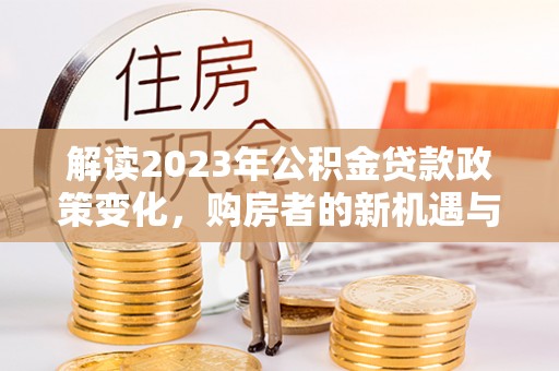 滨湖解读2023年公积金贷款政策变化，购房者的新机遇与挑战
