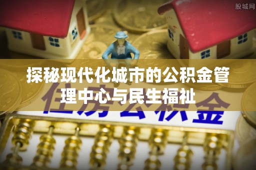 滨湖探秘现代化城市的公积金管理中心与民生福祉