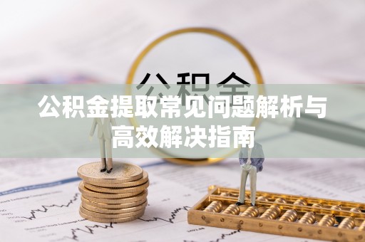 滨湖公积金提取常见问题解析与高效解决指南