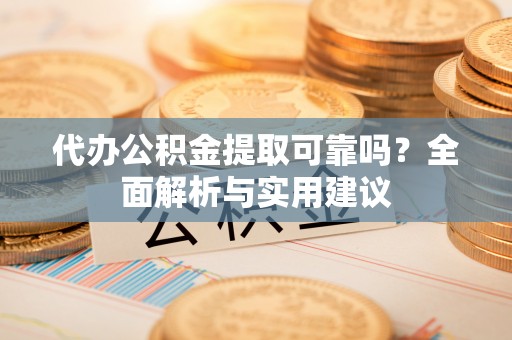 滨湖代办公积金提取可靠吗？全面解析与实用建议
