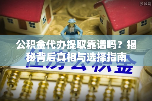 滨湖公积金代办提取靠谱吗？揭秘背后真相与选择指南