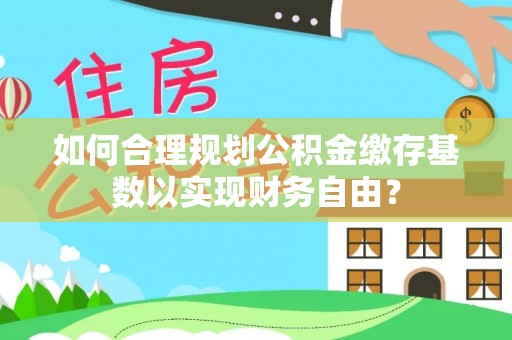 滨湖如何合理规划公积金缴存基数以实现财务自由？