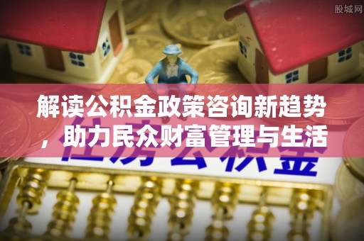 滨湖解读公积金政策咨询新趋势，助力民众财富管理与生活规划