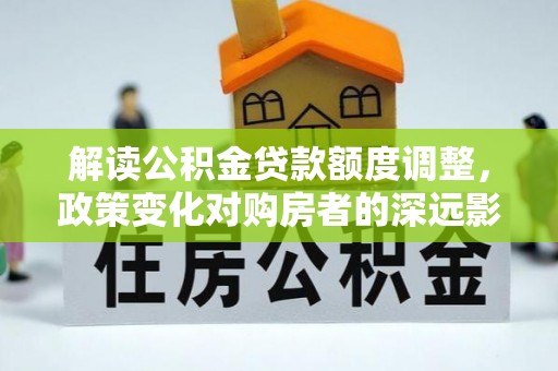 滨湖解读公积金贷款额度调整，政策变化对购房者的深远影响
