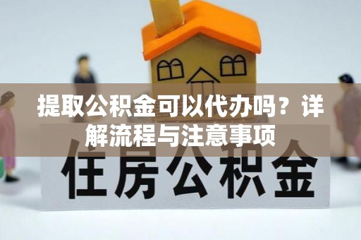 滨湖提取公积金可以代办吗？详解流程与注意事项