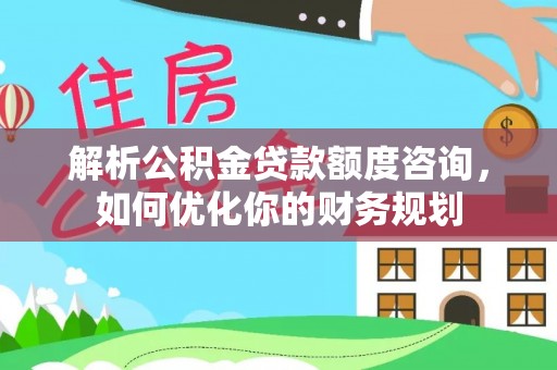 滨湖解析公积金贷款额度咨询，如何优化你的财务规划