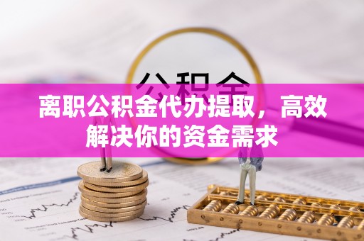 滨湖离职公积金代办提取，高效解决你的资金需求