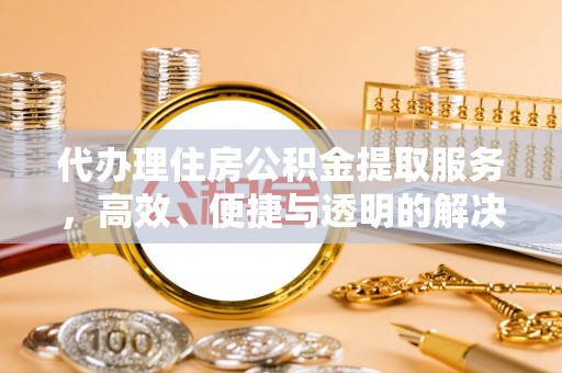 滨湖代办理住房公积金提取服务，高效、便捷与透明的解决方案