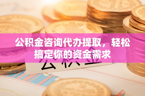 滨湖公积金咨询代办提取，轻松搞定你的资金需求