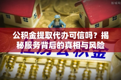 滨湖公积金提取代办可信吗？揭秘服务背后的真相与风险