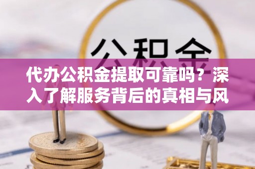 滨湖代办公积金提取可靠吗？深入了解服务背后的真相与风险
