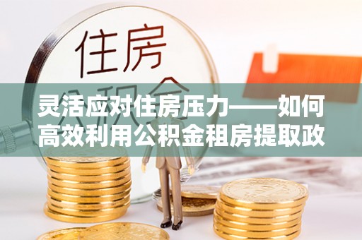 滨湖灵活应对住房压力——如何高效利用公积金租房提取政策