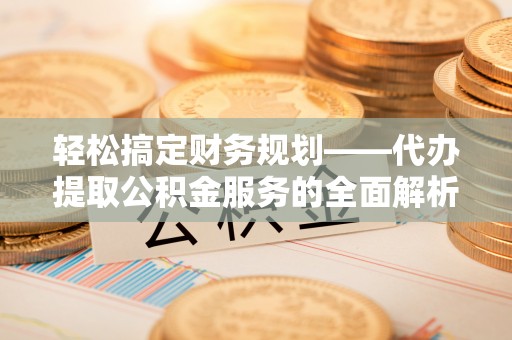 滨湖轻松搞定财务规划——代办提取公积金服务的全面解析
