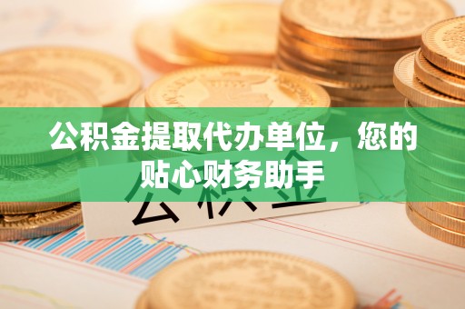 滨湖公积金提取代办单位，您的贴心财务助手