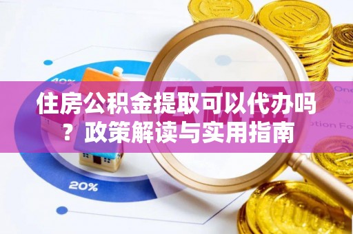 滨湖住房公积金提取可以代办吗？政策解读与实用指南